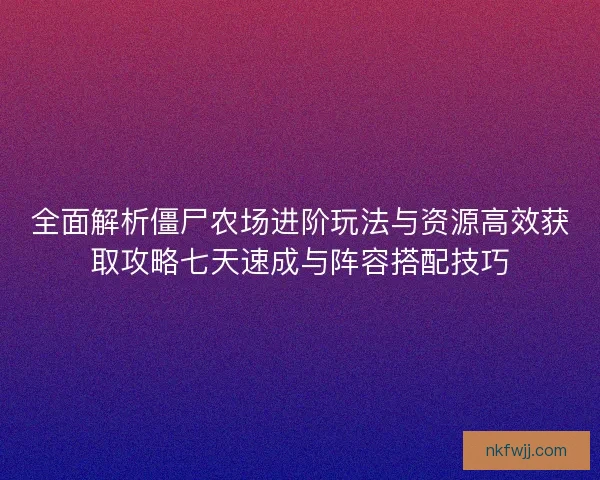 全面解析僵尸农场进阶玩法与资源高效获取攻略七天速成与阵容搭配技巧