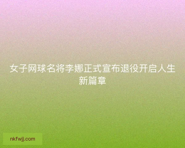 女子网球名将李娜正式宣布退役开启人生新篇章 女子网球名将李娜正式宣布退役开启人生新篇章