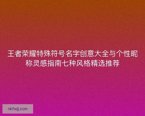 王者荣耀特殊符号名字创意大全与个性昵称灵感指南七种风格精选推荐