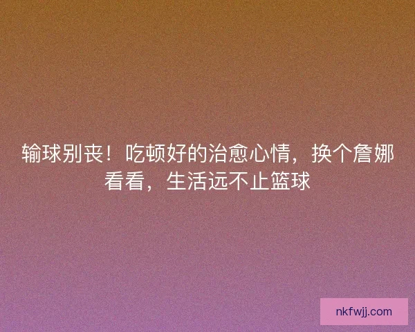 输球别丧!吃顿好的治愈心情,换个詹娜看看,生活远不止篮球 输球别丧!吃顿好的治愈心情,换个詹娜看看,生活远不止篮球