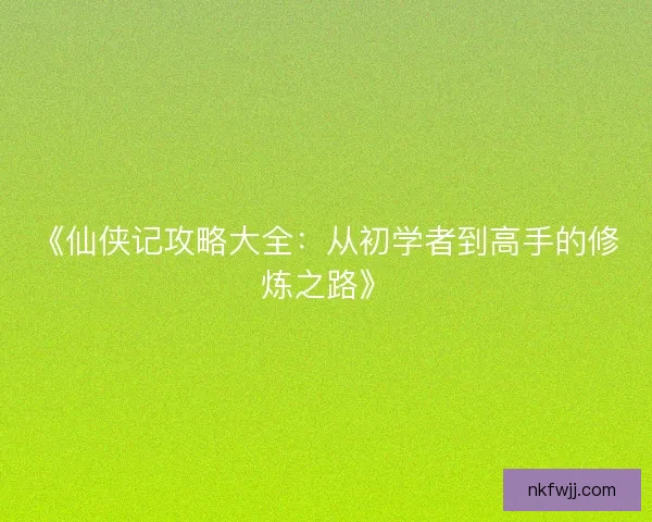 《仙侠记攻略大全:从初学者到高手的修炼之路》 《仙侠记攻略大全:从初学者到高手的修炼之路》