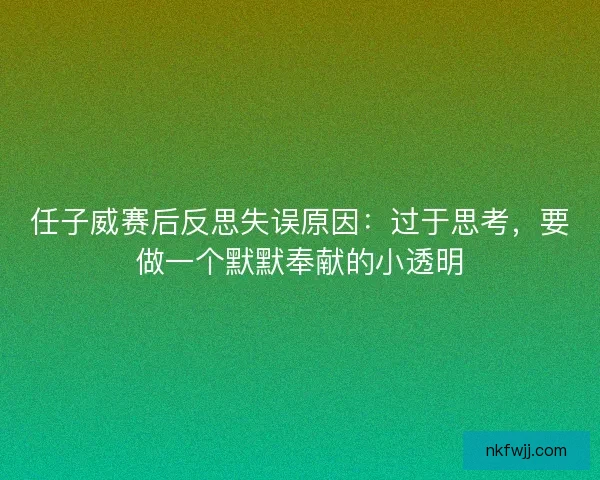 任子威赛后反思失误原因：过于思考，要做一个默默奉献的小透明