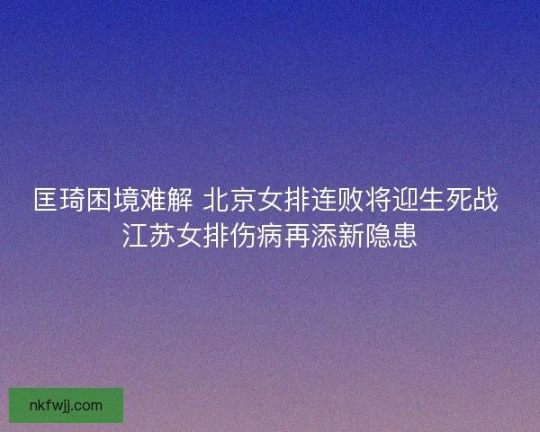 匡琦困境难解 北京女排连败将迎生死战 江苏女排伤病再添新隐患