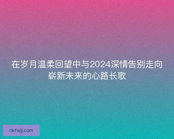 在岁月温柔回望中与2024深情告别走向崭新未来的心路长歌
