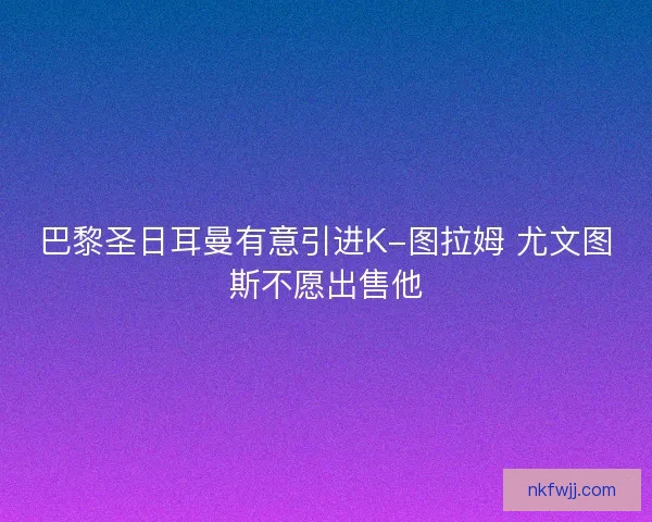 巴黎圣日耳曼有意引进K-图拉姆 尤文图斯不愿出售他