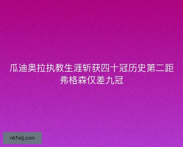 瓜迪奥拉执教生涯斩获四十冠历史第二距弗格森仅差九冠