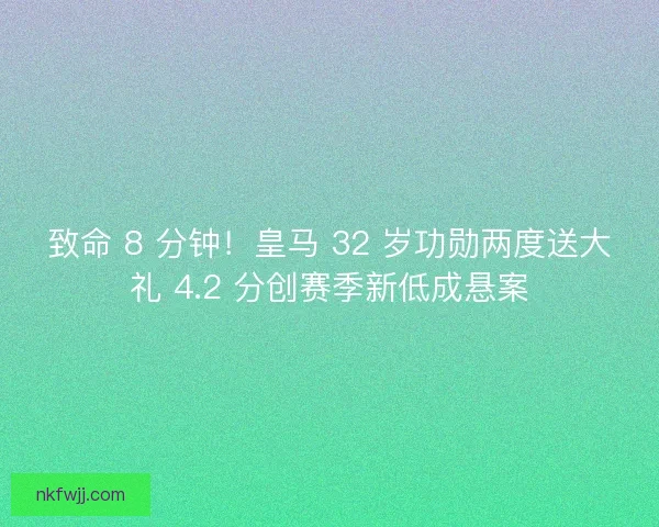 致命 8 分钟！皇马 32 岁功勋两度送大礼 4.2 分创赛季新低成悬案