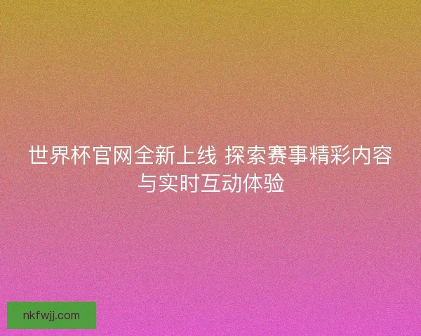 世界杯官网全新上线 探索赛事精彩内容与实时互动体验