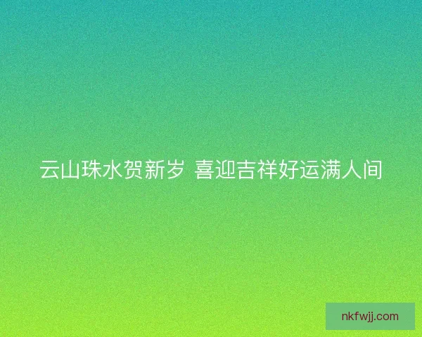 云山珠水贺新岁 喜迎吉祥好运满人间 云山珠水贺新岁 喜迎吉祥好运满人间