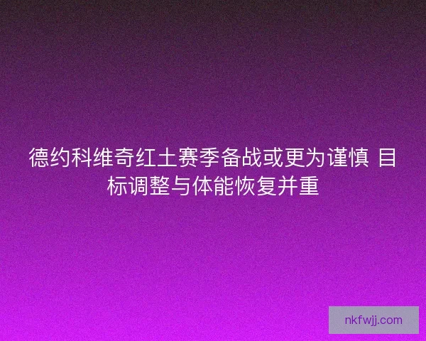 德约科维奇红土赛季备战或更为谨慎 目标调整与体能恢复并重