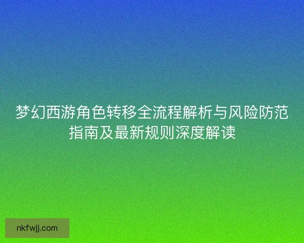 梦幻西游角色转移全流程解析与风险防范指南及最新规则深度解读 梦幻西游角色转移全流程解析与风险防范指南及最新规则深度解读