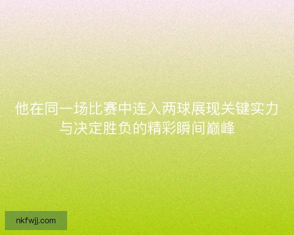 他在同一场比赛中连入两球展现关键实力与决定胜负的精彩瞬间巅峰