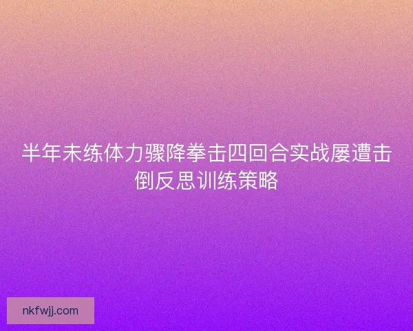 半年未练体力骤降拳击四回合实战屡遭击倒反思训练策略