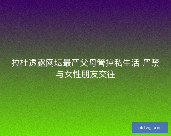 拉杜透露网坛最严父母管控私生活 严禁与女性朋友交往 拉杜透露网坛最严父母管控私生活 严禁与女性朋友交往
