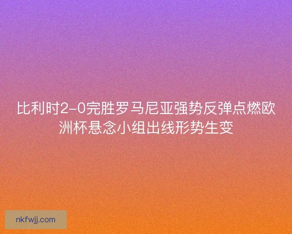 比利时2-0完胜罗马尼亚强势反弹点燃欧洲杯悬念小组出线形势生变