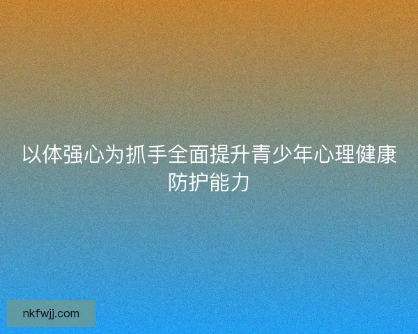 以体强心为抓手全面提升青少年心理健康防护能力 以体强心为抓手全面提升青少年心理健康防护能力