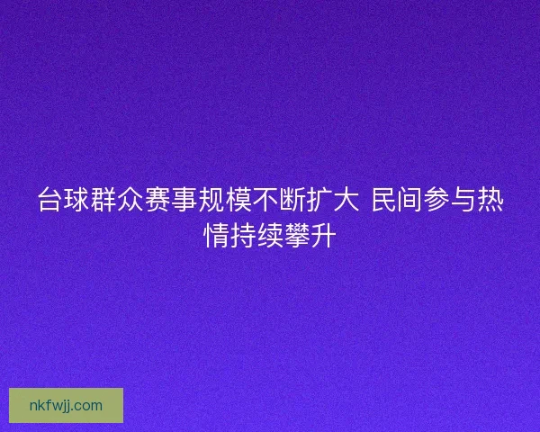 台球群众赛事规模不断扩大 民间参与热情持续攀升 台球群众赛事规模不断扩大 民间参与热情持续攀升