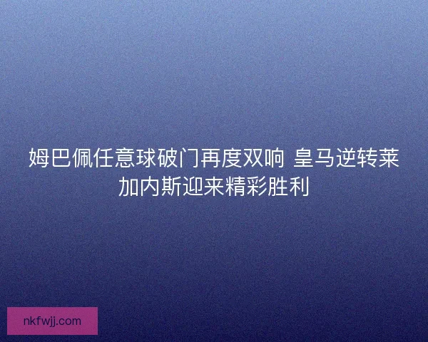 姆巴佩任意球破门再度双响 皇马逆转莱加内斯迎来精彩胜利