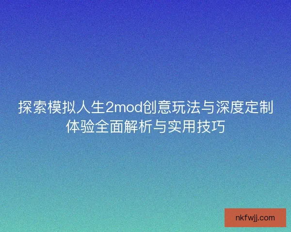 探索模拟人生2mod创意玩法与深度定制体验全面解析与实用技巧 探索模拟人生2mod创意玩法与深度定制体验全面解析与实用技巧