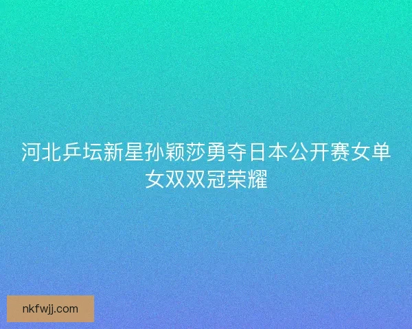 河北乒坛新星孙颖莎勇夺日本公开赛女单女双双冠荣耀 河北乒坛新星孙颖莎勇夺日本公开赛女单女双双冠荣耀