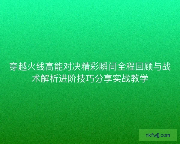 穿越火线高能对决精彩瞬间全程回顾与战术解析进阶技巧分享实战教学