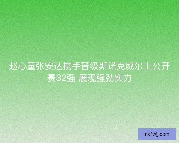 赵心童张安达携手晋级斯诺克威尔士公开赛32强 展现强劲实力
