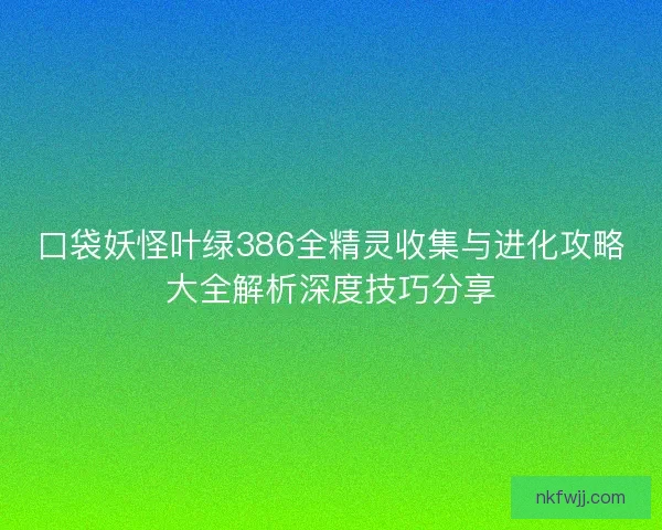 口袋妖怪叶绿386全精灵收集与进化攻略大全解析深度技巧分享