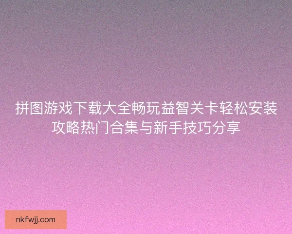 拼图游戏下载大全畅玩益智关卡轻松安装攻略热门合集与新手技巧分享