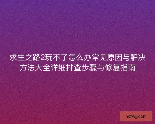 求生之路2玩不了怎么办常见原因与解决方法大全详细排查步骤与修复指南