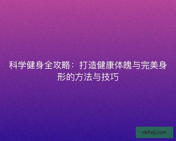 科学健身全攻略：打造健康体魄与完美身形的方法与技巧