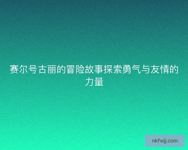赛尔号古丽的冒险故事探索勇气与友情的力量