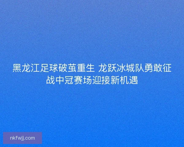 黑龙江足球破茧重生 龙跃冰城队勇敢征战中冠赛场迎接新机遇