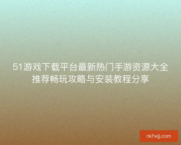 51游戏下载平台最新热门手游资源大全推荐畅玩攻略与安装教程分享
