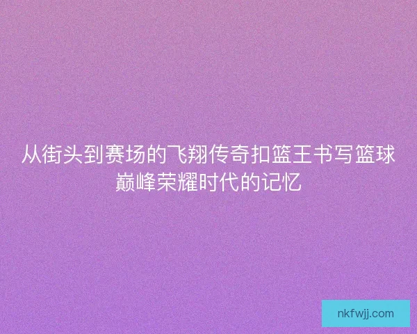 从街头到赛场的飞翔传奇扣篮王书写篮球巅峰荣耀时代的记忆 从街头到赛场的飞翔传奇扣篮王书写篮球巅峰荣耀时代的记忆