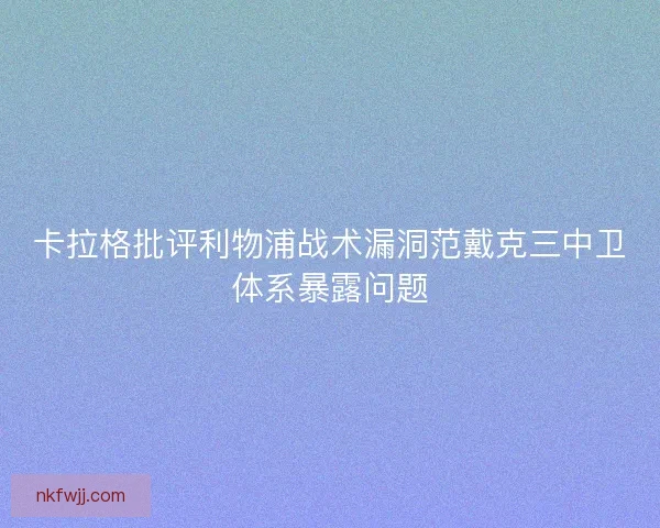 卡拉格批评利物浦战术漏洞范戴克三中卫体系暴露问题