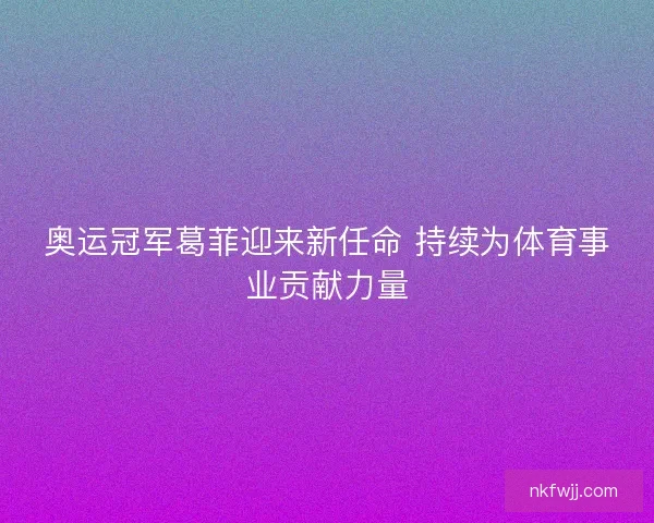 奥运冠军葛菲迎来新任命 持续为体育事业贡献力量 奥运冠军葛菲迎来新任命 持续为体育事业贡献力量