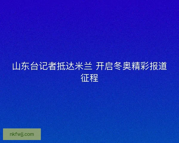 山东台记者抵达米兰 开启冬奥精彩报道征程 山东台记者抵达米兰 开启冬奥精彩报道征程
