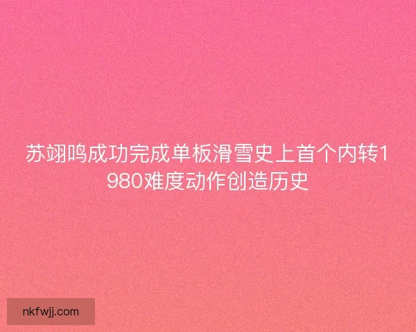 苏翊鸣成功完成单板滑雪史上首个内转1980难度动作创造历史