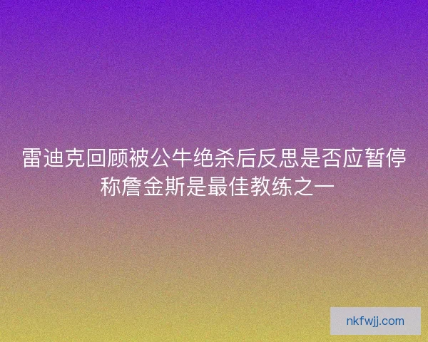 雷迪克回顾被公牛绝杀后反思是否应暂停 称詹金斯是最佳教练之一