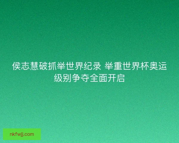 侯志慧破抓举世界纪录 举重世界杯奥运级别争夺全面开启 侯志慧破抓举世界纪录 举重世界杯奥运级别争夺全面开启